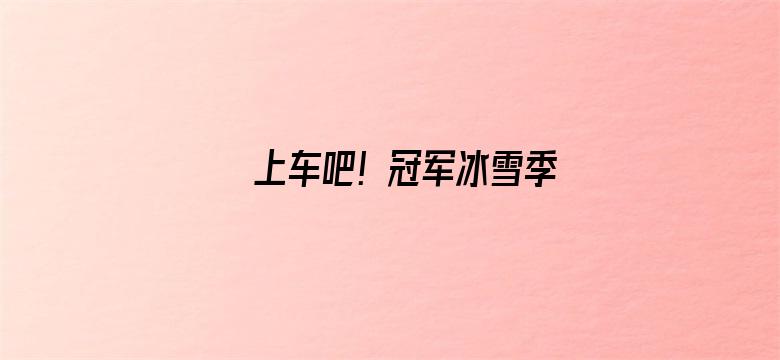 上车吧！冠军冰雪季